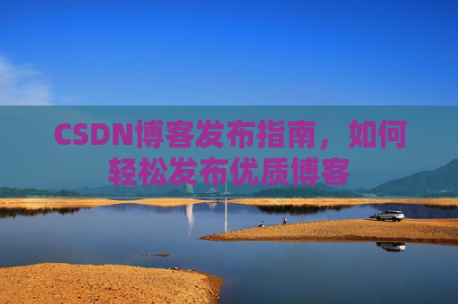 CSDN博客发布指南,如何轻松发布优质博客