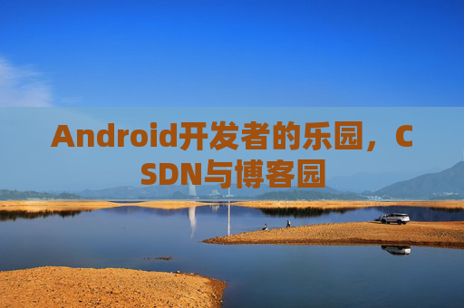 Android开发者的乐园，CSDN与博客园