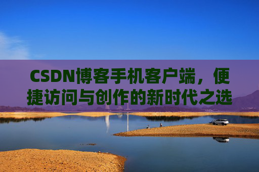 CSDN博客手机客户端，便捷访问与创作的新时代之选