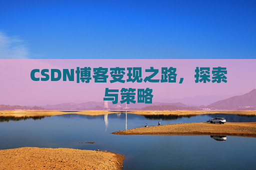 CSDN博客变现之路,探索与策略