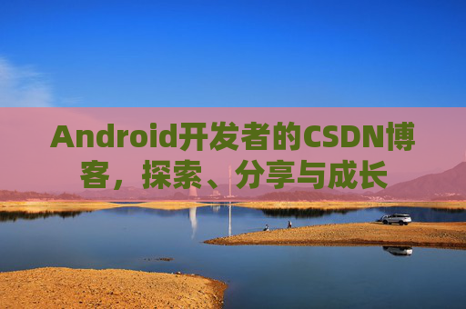 Android开发者的CSDN博客，探索、分享与成长