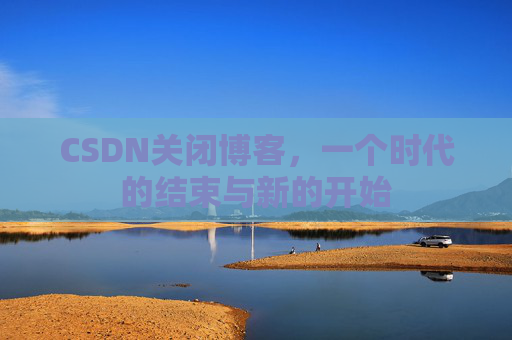 CSDN关闭博客，一个时代的结束与新的开始